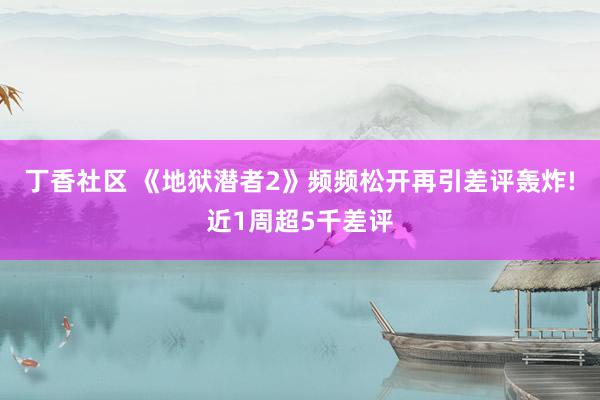 丁香社区 《地狱潜者2》频频松开再引差评轰炸!近1周超5千差评