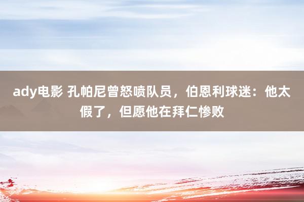 ady电影 孔帕尼曾怒喷队员，伯恩利球迷：他太假了，但愿他在拜仁惨败