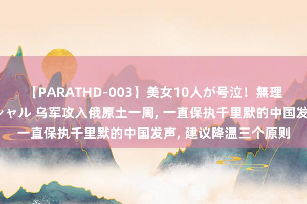 【PARATHD-003】美女10人が号泣！無理やり連続中○しスペシャル 乌军攻入俄原土一周, 一直保执千里默的中国发声, 建议降温三个原则