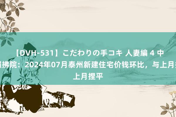 【DVH-531】こだわりの手コキ 人妻編 4 中指照拂院：2024年07月泰州新建住宅价钱环比，与上月捏平