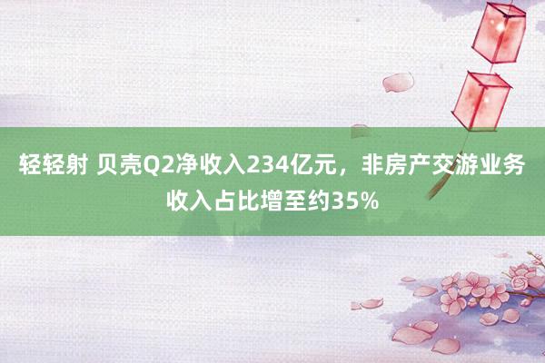 轻轻射 贝壳Q2净收入234亿元，非房产交游业务收入占比增至约35%