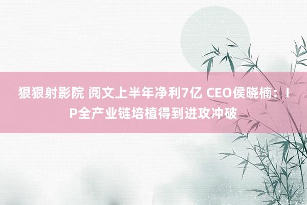 狠狠射影院 阅文上半年净利7亿 CEO侯晓楠：IP全产业链培植得到进攻冲破