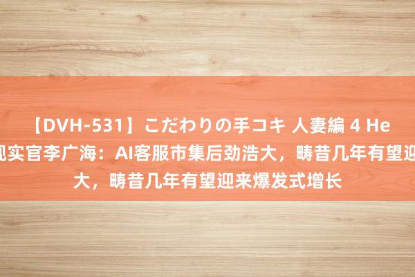 【DVH-531】こだわりの手コキ 人妻編 4 Helport AI首席现实官李广海：AI客服市集后劲浩大，畴昔几年有望迎来爆发式增长