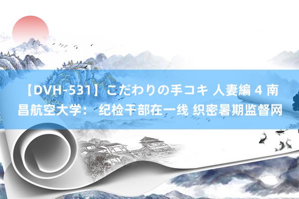 【DVH-531】こだわりの手コキ 人妻編 4 南昌航空大学： 纪检干部在一线 织密暑期监督网