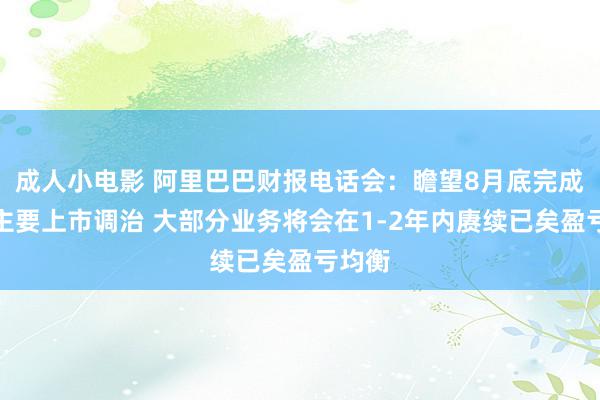 成人小电影 阿里巴巴财报电话会：瞻望8月底完成香港主要上市调治 大部分业务将会在1-2年内赓续已矣盈亏均衡