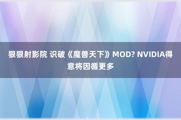 狠狠射影院 识破《魔兽天下》MOD? NVIDIA得意将因循更多