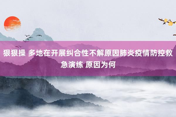 狠狠操 多地在开展纠合性不解原因肺炎疫情防控救急演练 原因为何