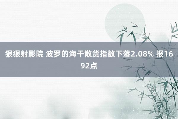 狠狠射影院 波罗的海干散货指数下落2.08% 报1692点