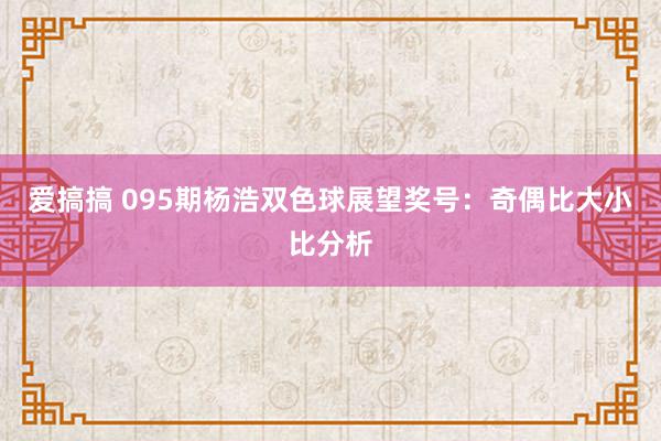 爱搞搞 095期杨浩双色球展望奖号：奇偶比大小比分析