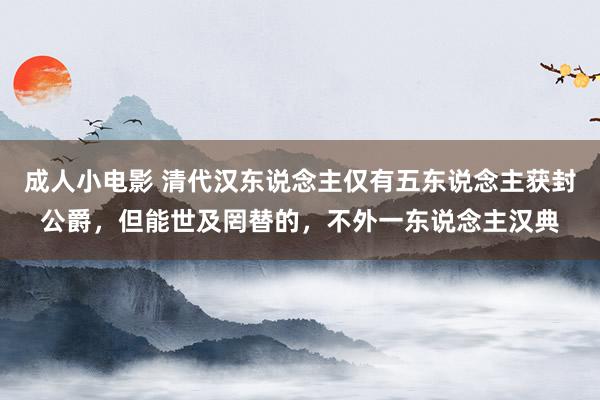 成人小电影 清代汉东说念主仅有五东说念主获封公爵，但能世及罔替的，不外一东说念主汉典