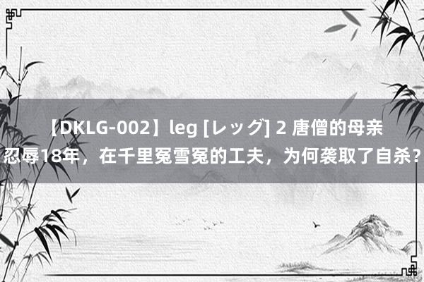 【DKLG-002】leg [レッグ] 2 唐僧的母亲忍辱18年，在千里冤雪冤的工夫，为何袭取了自杀？