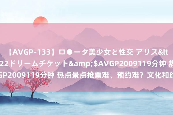 【AVGP-133】ロ●ータ美少女と性交 アリス</a>2008-11-22ドリームチケット&$AVGP2009119分钟 热点景点抢票难、预约难？文化和旅游部回报