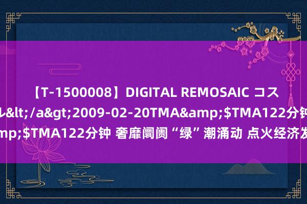 【T-1500008】DIGITAL REMOSAIC コスプレインターナショナル</a>2009-02-20TMA&$TMA122分钟 奢靡阛阓“绿”潮涌动 点火经济发展新引擎