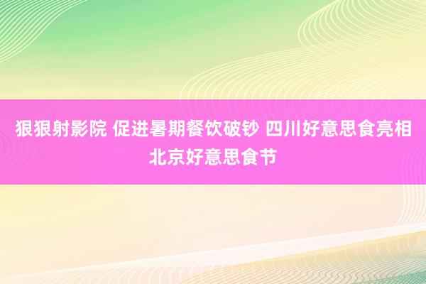 狠狠射影院 促进暑期餐饮破钞 四川好意思食亮相北京好意思食节