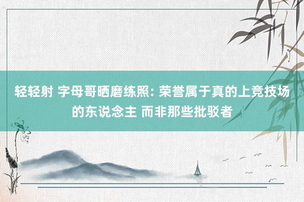 轻轻射 字母哥晒磨练照: 荣誉属于真的上竞技场的东说念主 而非那些批驳者