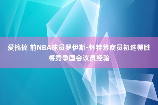 爱搞搞 前NBA球员罗伊斯-怀特筹商员初选得胜将竞争国会议员经验