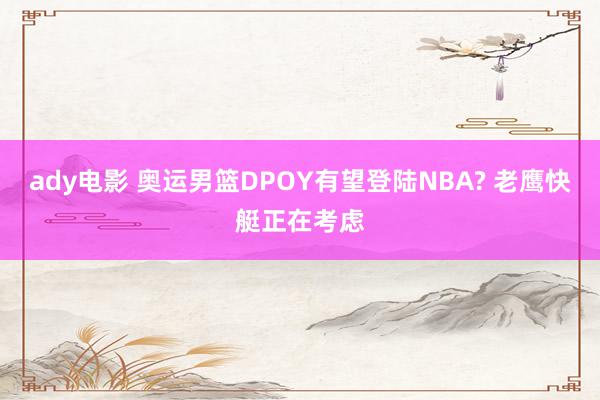 ady电影 奥运男篮DPOY有望登陆NBA? 老鹰快艇正在考虑