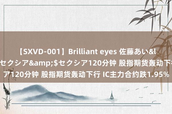 【SXVD-001】Brilliant eyes 佐藤あい</a>2006-11-01セクシア&$セクシア120分钟 股指期货轰动下行 IC主力合约跌1.95%