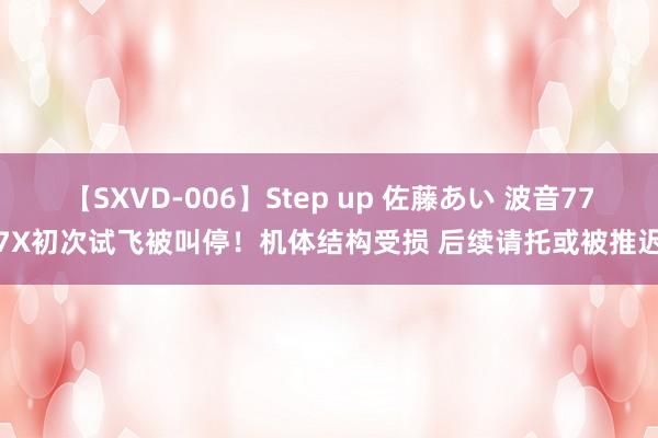 【SXVD-006】Step up 佐藤あい 波音777X初次试飞被叫停！机体结构受损 后续请托或被推迟