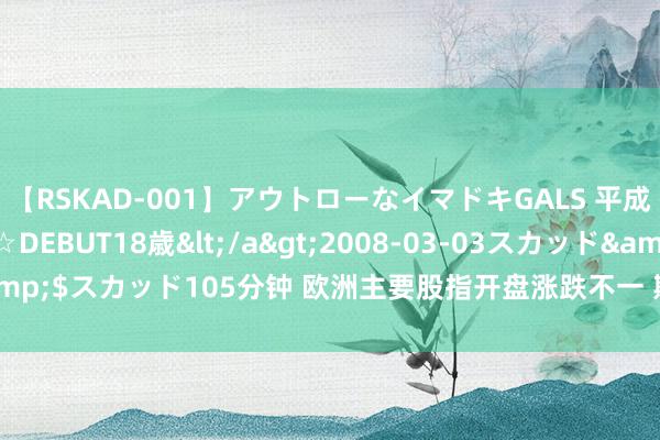 【RSKAD-001】アウトローなイマドキGALS 平成生まれ アウトロー☆DEBUT18歳</a>2008-03-03スカッド&$スカッド105分钟 欧洲主要股指开盘涨跌不一 斯托克50指数开盘涨0.3%