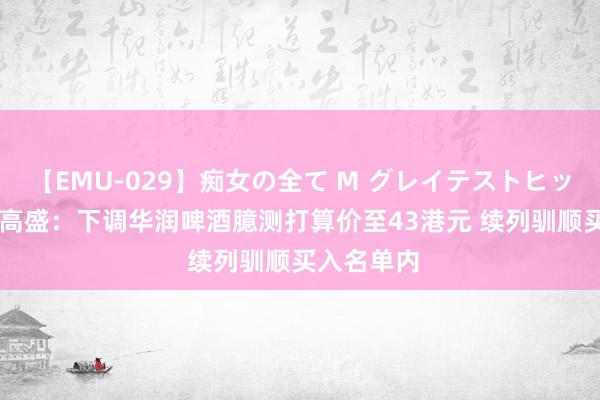 【EMU-029】痴女の全て M グレイテストヒッツ 4時間 高盛：下调华润啤酒臆测打算价至43港元 续列驯顺买入名单内