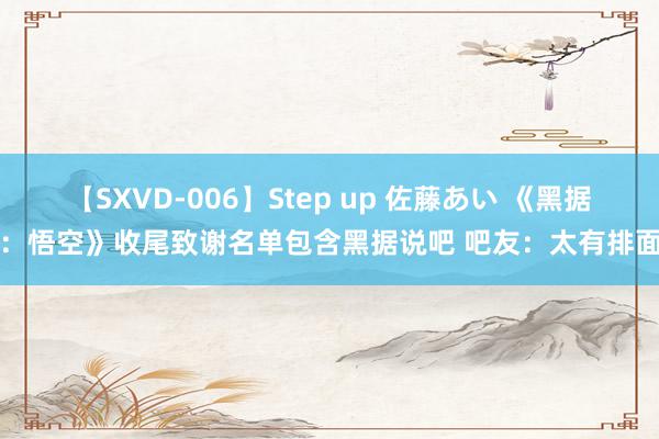 【SXVD-006】Step up 佐藤あい 《黑据说：悟空》收尾致谢名单包含黑据说吧 吧友：太有排面了