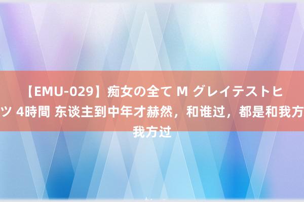 【EMU-029】痴女の全て M グレイテストヒッツ 4時間 东谈主到中年才赫然，和谁过，都是和我方过