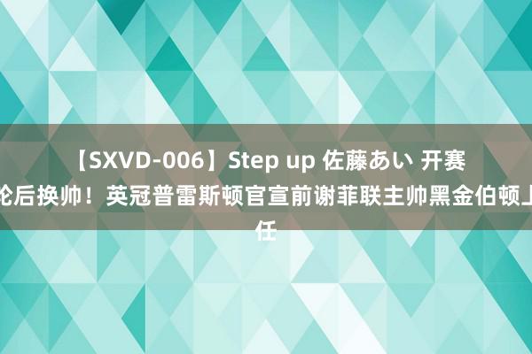 【SXVD-006】Step up 佐藤あい 开赛一轮后换帅！英冠普雷斯顿官宣前谢菲联主帅黑金伯顿上任