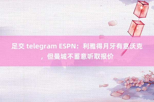 足交 telegram ESPN：利雅得月牙有意沃克，但曼城不蓄意听取报价