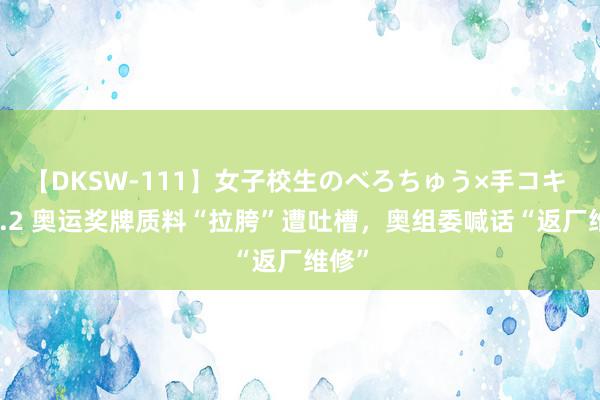 【DKSW-111】女子校生のべろちゅう×手コキ VOL.2 奥运奖牌质料“拉胯”遭吐槽，奥组委喊话“返厂维修”