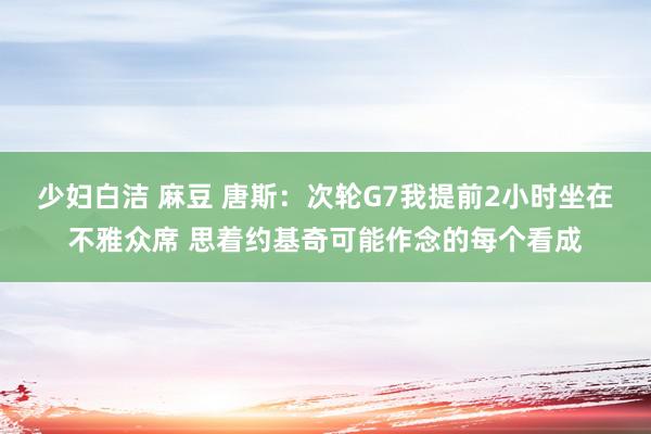 少妇白洁 麻豆 唐斯：次轮G7我提前2小时坐在不雅众席 思着约基奇可能作念的每个看成