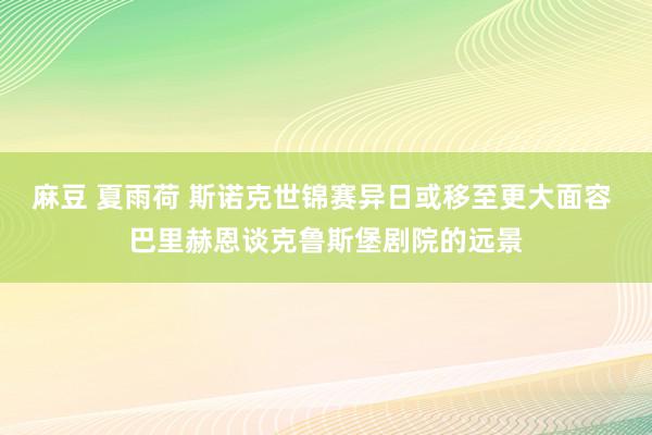 麻豆 夏雨荷 斯诺克世锦赛异日或移至更大面容 巴里赫恩谈克鲁斯堡剧院的远景