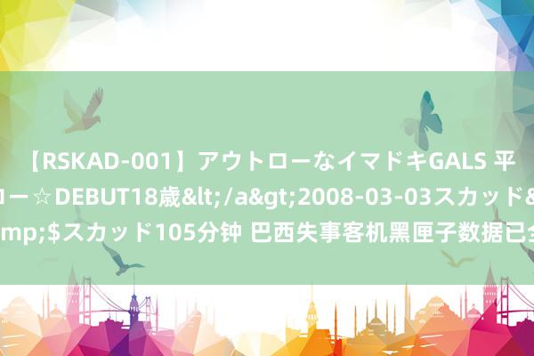 【RSKAD-001】アウトローなイマドキGALS 平成生まれ アウトロー☆DEBUT18歳</a>2008-03-03スカッド&$スカッド105分钟 巴西失事客机黑匣子数据已全被索要 多国参与事故造访