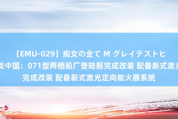 【EMU-029】痴女の全て M グレイテストヒッツ 4時間 外洋谈中国：071型两栖船厂登陆舰完成改装 配备新式激光定向能火器系统