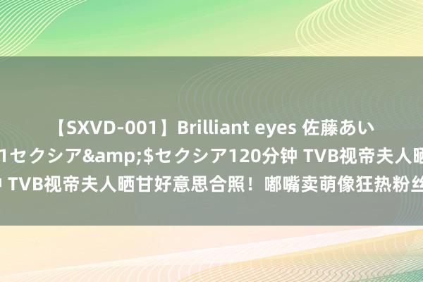 【SXVD-001】Brilliant eyes 佐藤あい</a>2006-11-01セクシア&$セクシア120分钟 TVB视帝夫人晒甘好意思合照！嘟嘴卖萌像狂热粉丝，老公全程一神志