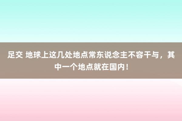 足交 地球上这几处地点常东说念主不容干与，其中一个地点就在国内！