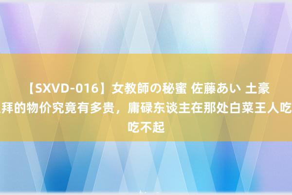 【SXVD-016】女教師の秘蜜 佐藤あい 土豪国迪拜的物价究竟有多贵，庸碌东谈主在那处白菜王人吃不起