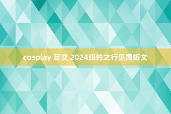 cosplay 足交 2024纽约之行见闻短文