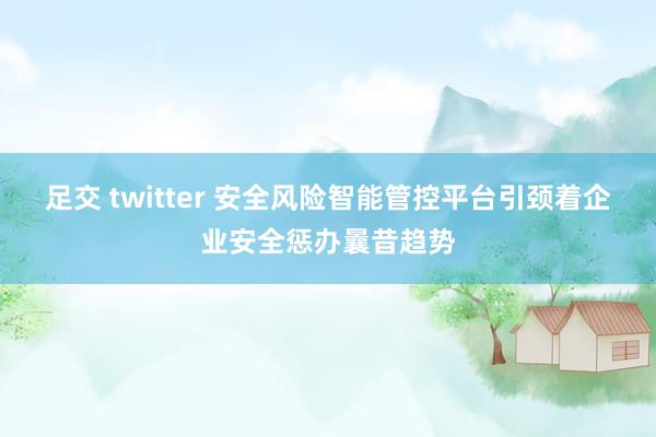 足交 twitter 安全风险智能管控平台引颈着企业安全惩办曩昔趋势