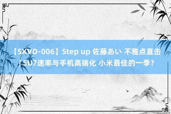 【SXVD-006】Step up 佐藤あい 不雅点直击 | SU7速率与手机高端化 小米最佳的一季？