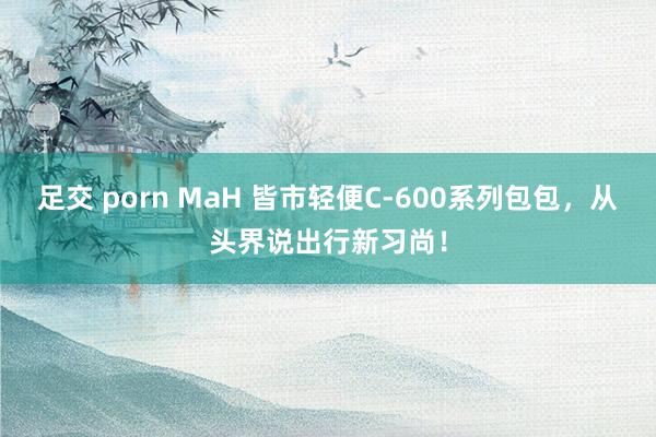 足交 porn MaH 皆市轻便C-600系列包包，从头界说出行新习尚！