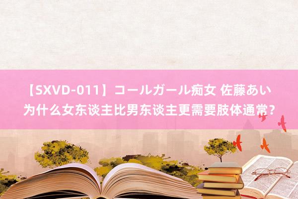 【SXVD-011】コールガール痴女 佐藤あい 为什么女东谈主比男东谈主更需要肢体通常？