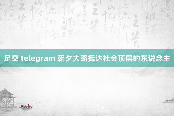 足交 telegram 朝夕大略抵达社会顶层的东说念主