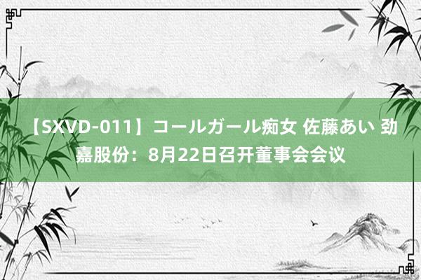 【SXVD-011】コールガール痴女 佐藤あい 劲嘉股份：8月22日召开董事会会议