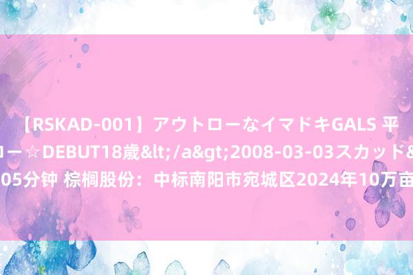 【RSKAD-001】アウトローなイマドキGALS 平成生まれ アウトロー☆DEBUT18歳</a>2008-03-03スカッド&$スカッド105分钟 棕榈股份：中标南阳市宛城区2024年10万亩高程序农田示范区竖立技俩（一期）一标段