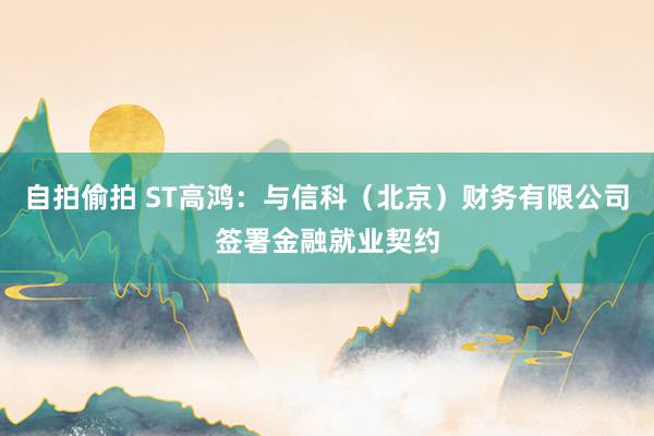 自拍偷拍 ST高鸿：与信科（北京）财务有限公司签署金融就业契约