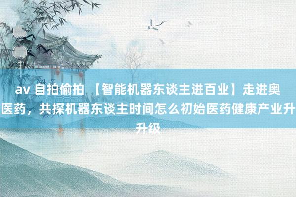 av 自拍偷拍 【智能机器东谈主进百业】走进奥萨医药，共探机器东谈主时间怎么初始医药健康产业升级