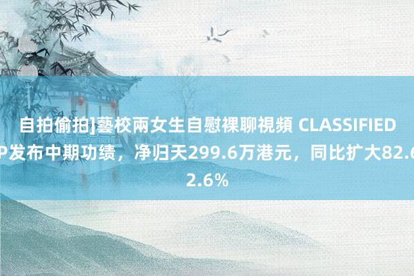 自拍偷拍]藝校兩女生自慰裸聊視頻 CLASSIFIED GP发布中期功绩，净归天299.6万港元，同比扩大82.6%