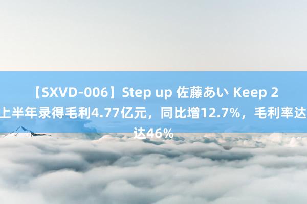 【SXVD-006】Step up 佐藤あい Keep 2024上半年录得毛利4.77亿元，同比增12.7%，毛利率达46%