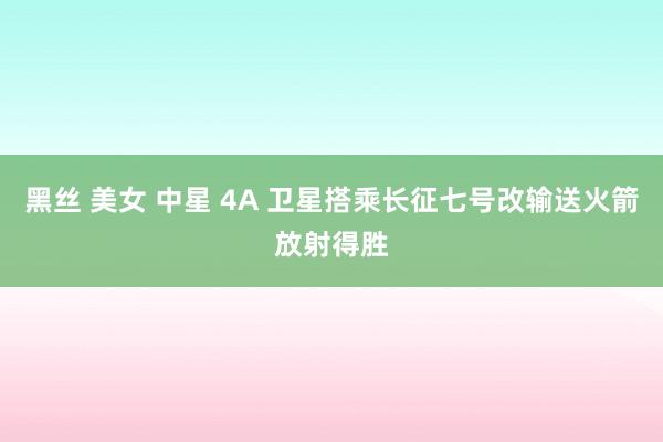 黑丝 美女 中星 4A 卫星搭乘长征七号改输送火箭放射得胜